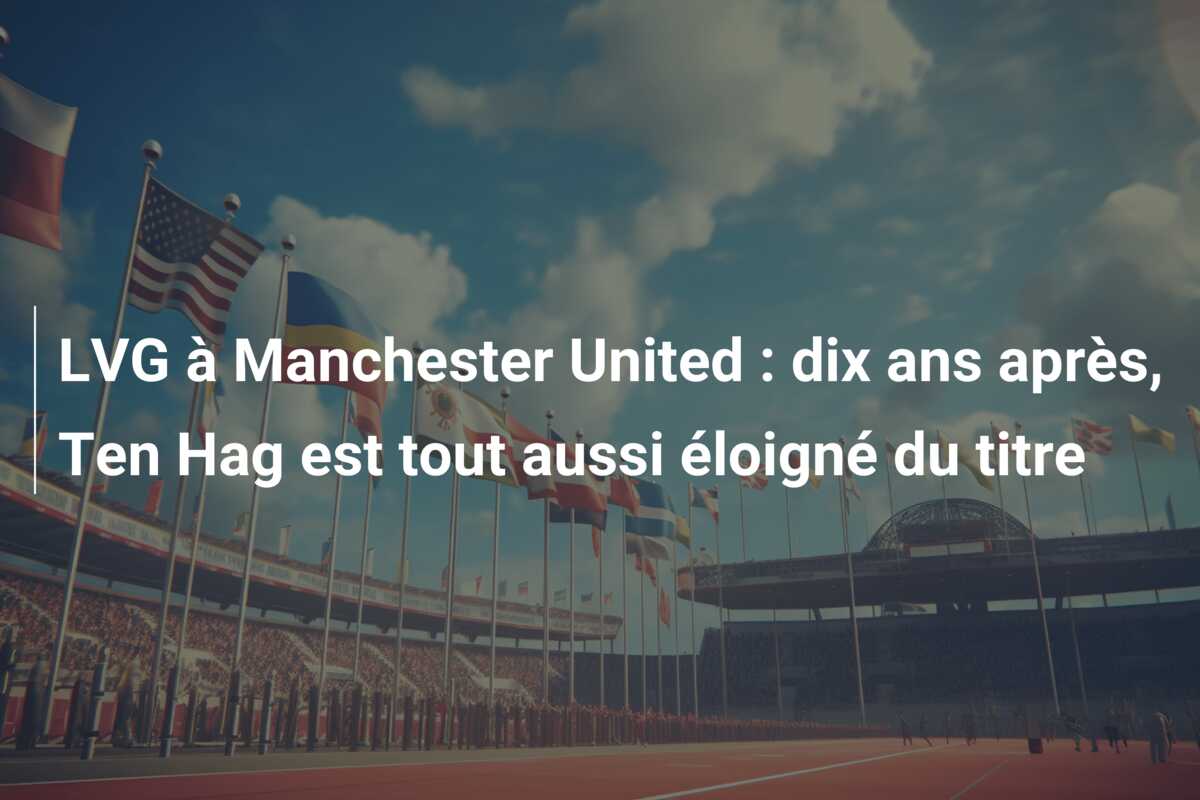 LVG à Manchester United : dix ans après, Ten Hag est tout aussi éloigné du titre