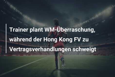 Trainer plant WM-Überraschung, während der Hong Kong FV zu Vertragsverhandlungen schweigt