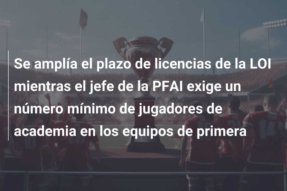 Se amplía el plazo de licencias de la LOI mientras el jefe de la PFAI exige un número mínimo de jugadores de academia en los equipos de primera