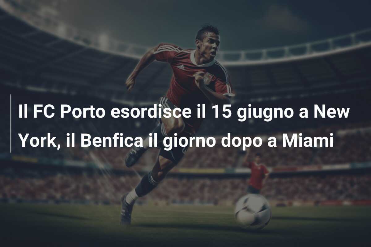 Il FC Porto esordisce il 15 giugno a New York, il Benfica il giorno dopo a Miami