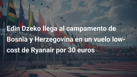 Edin Dzeko llega al campamento de Bosnia y Herzegovina en un vuelo low-cost de Ryanair por 30 euros