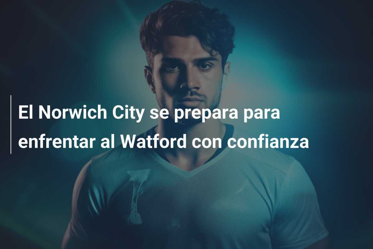 El Norwich City se prepara para enfrentar al Watford con confianza