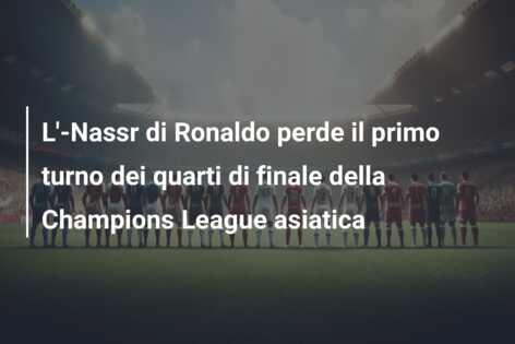 L’-Nassr di Ronaldo perde il primo turno dei quarti di finale della Champions League asiatica