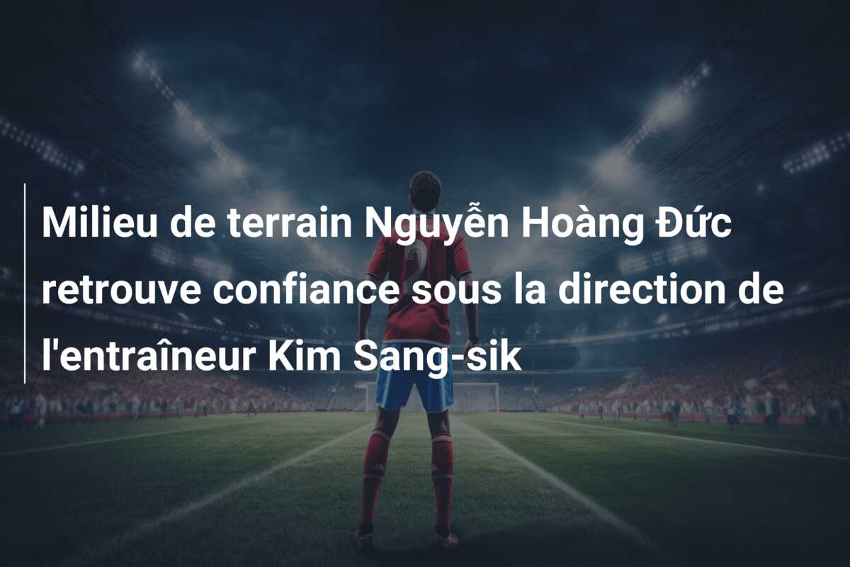 Milieu de terrain Nguyễn Hoàng Đức retrouve confiance sous la direction de l’entraîneur Kim Sang-sik