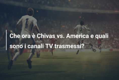 Che ora è Chivas vs. America e quali sono i canali TV trasmessi?