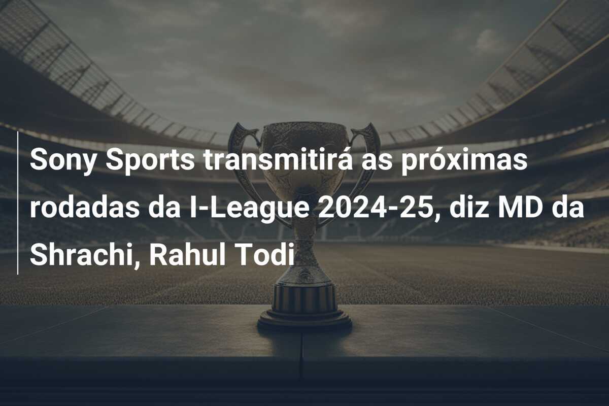 Sony Sports transmitirá as próximas rodadas da I-League 2024-25, diz MD da Shrachi, Rahul Todi