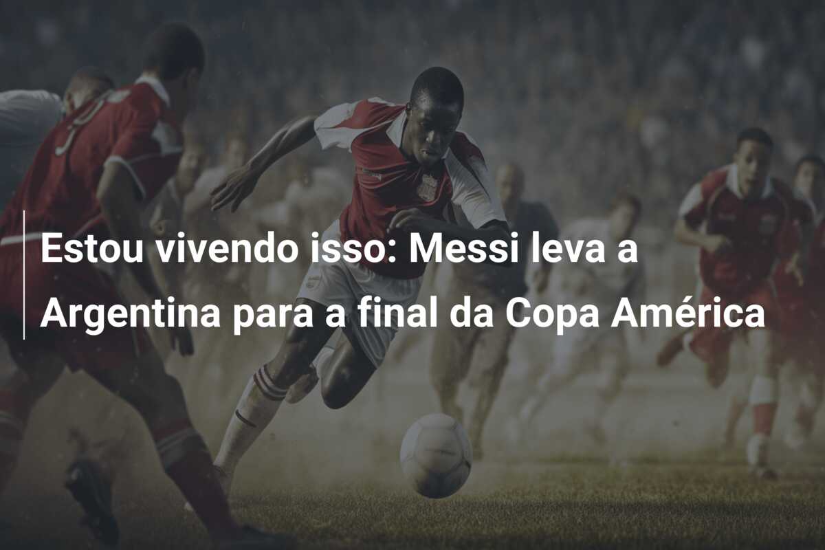 Estou vivendo isso: Messi leva a Argentina para a final da Copa América