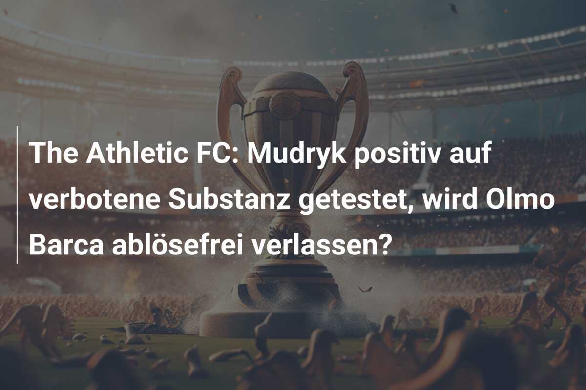 The Athletic FC: Mudryk positiv auf verbotene Substanz getestet, wird Olmo Barca ablösefrei verlassen?