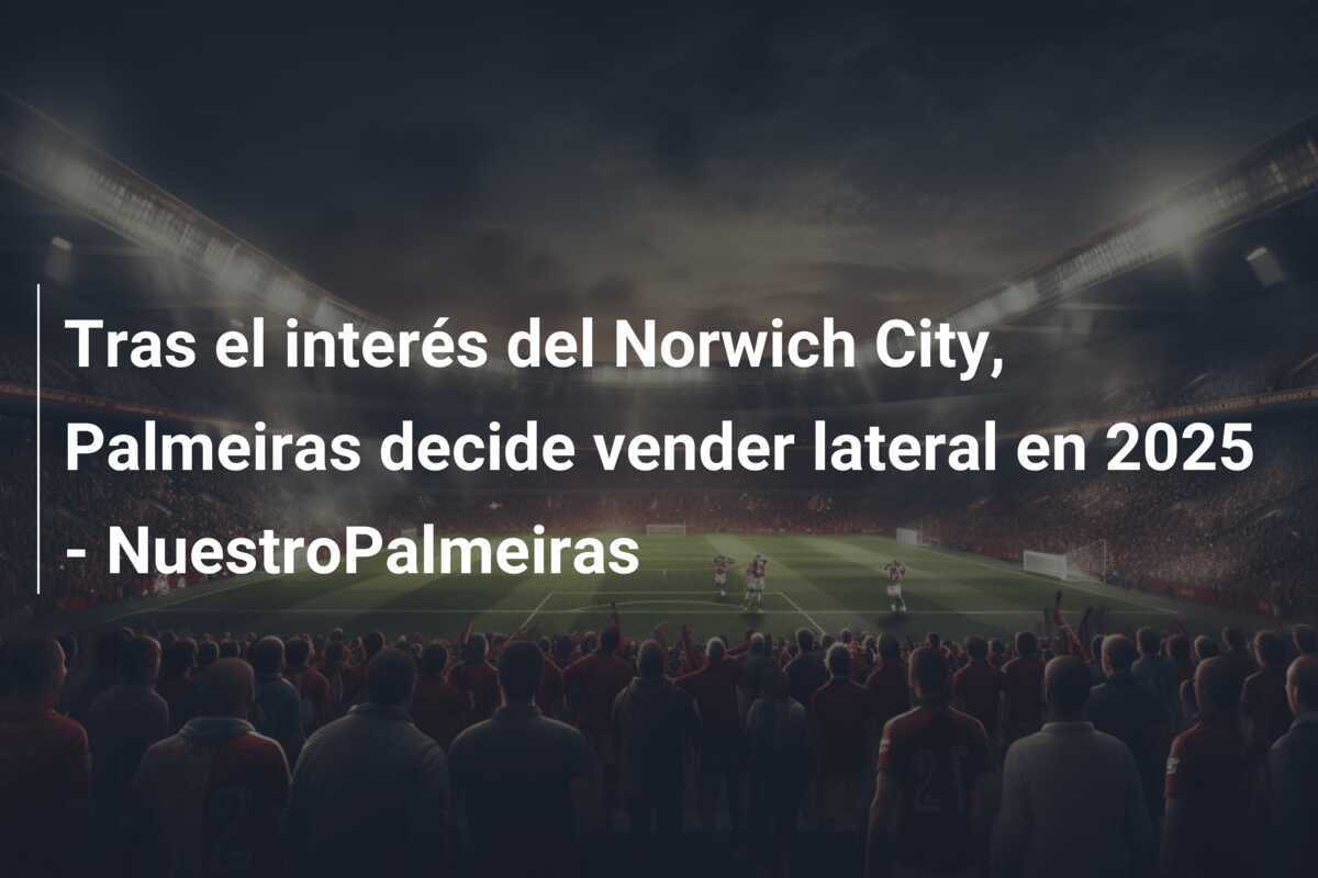 Tras el interés del Norwich City, Palmeiras decide vender lateral en 2025 – NuestroPalmeiras