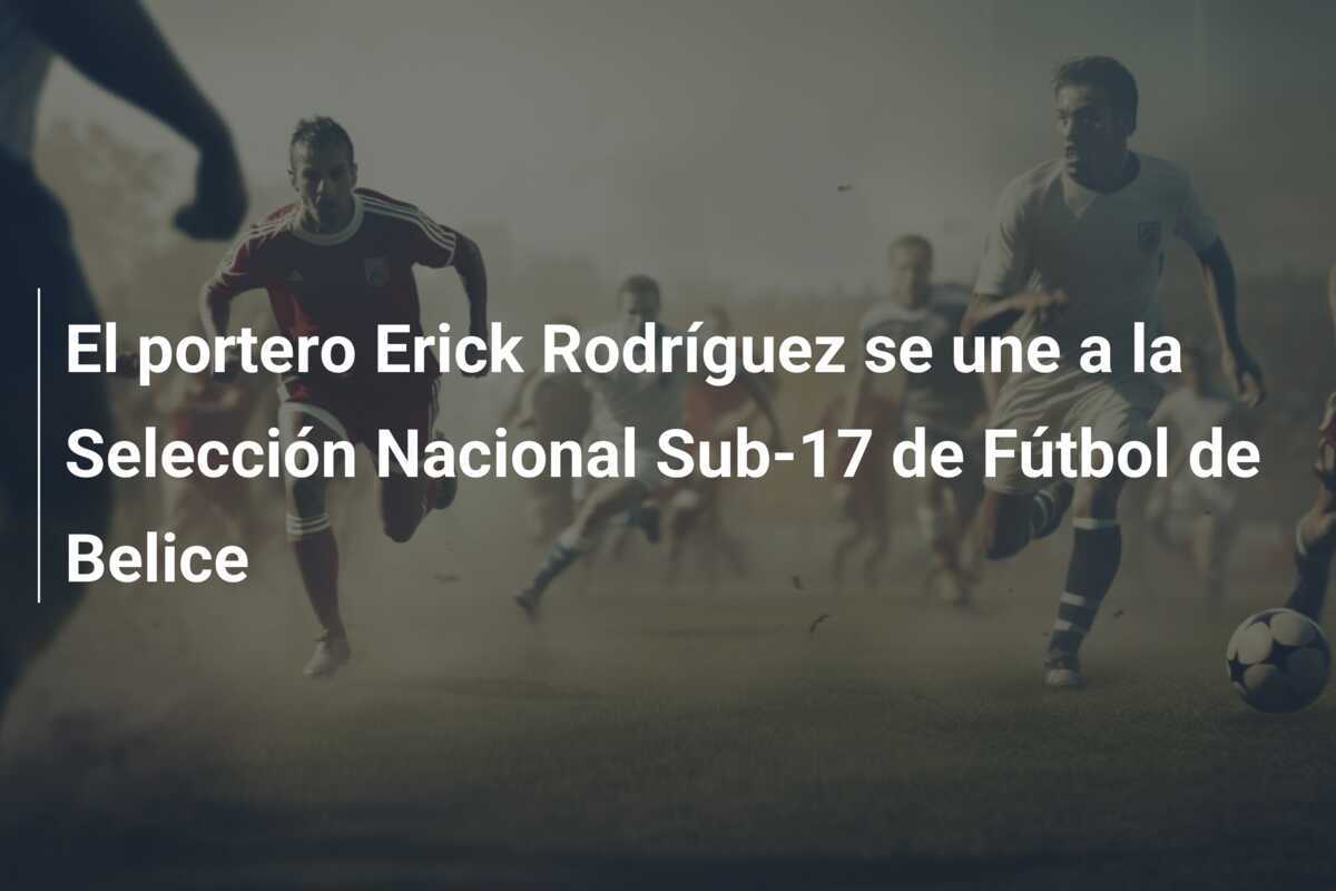 El portero Erick Rodríguez se une a la Selección Nacional Sub-17 de Fútbol de Belice