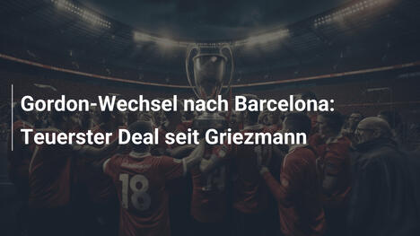 Gordon-Wechsel nach Barcelona: Teuerster Deal seit Griezmann