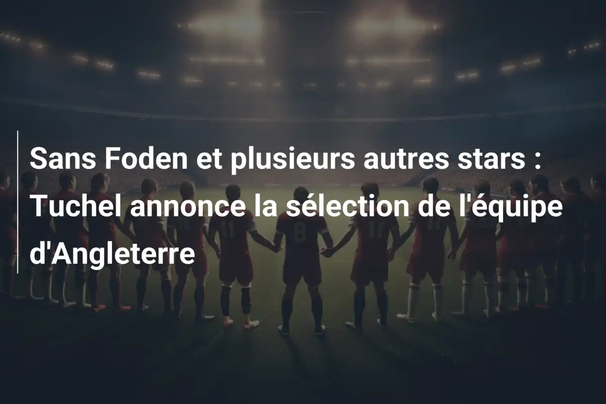 Sans Foden et plusieurs autres stars : Tuchel annonce la sélection de l'équipe d'Angleterre