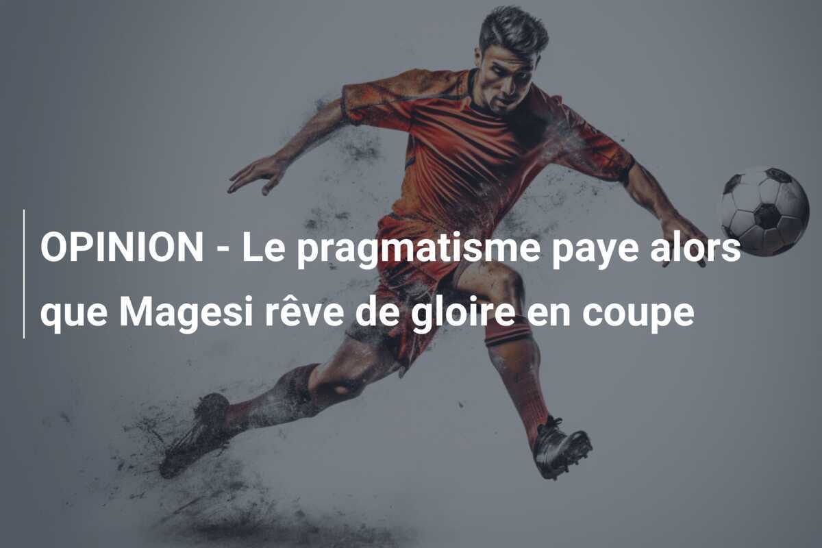 OPINION - Le pragmatisme paye alors que Magesi rêve de gloire en coupe