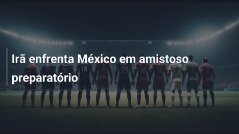 Irã enfrenta México em amistoso preparatório
