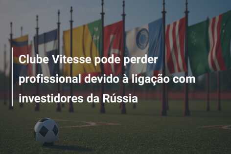Clube Vitesse pode perder profissional devido à ligação com investidores da Rússia