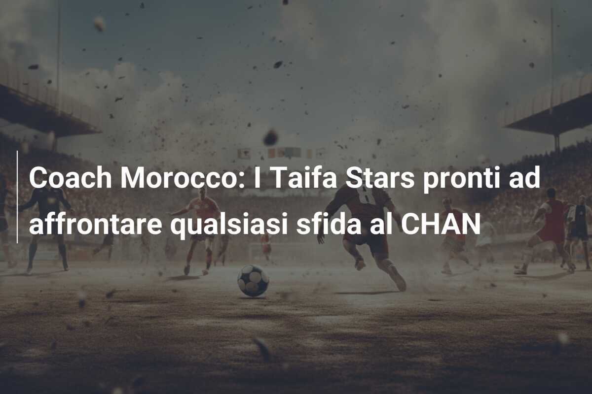 Coach Morocco: I Taifa Stars pronti ad affrontare qualsiasi sfida al CHAN