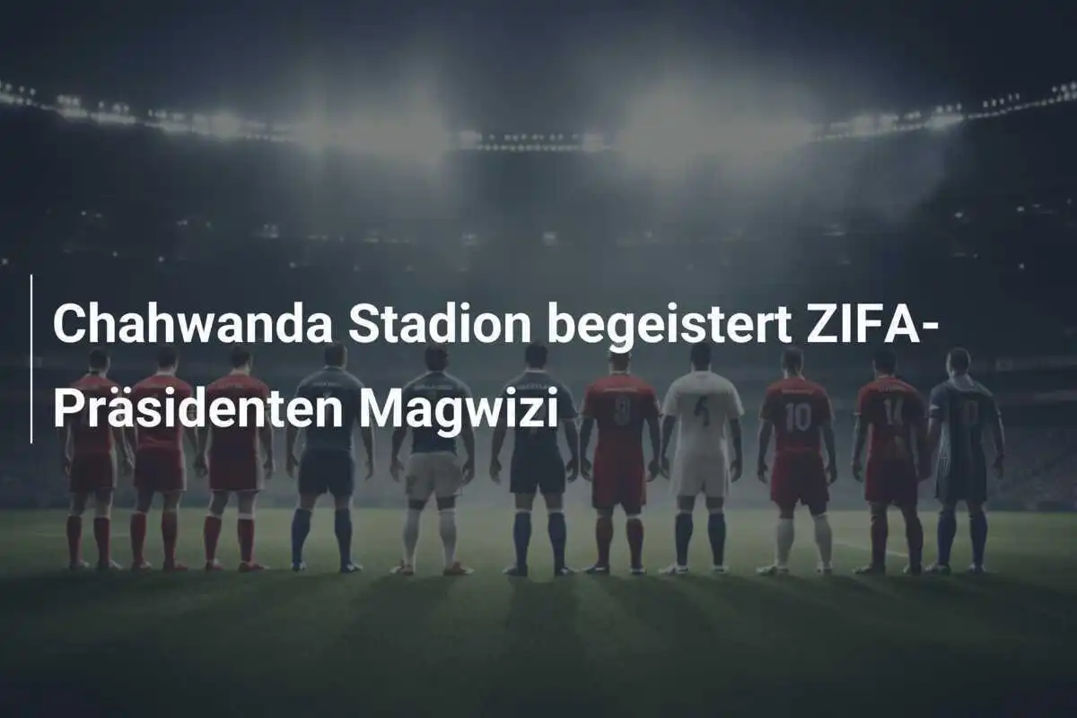 Chahwanda Stadion begeistert ZIFA-Präsidenten Magwizi