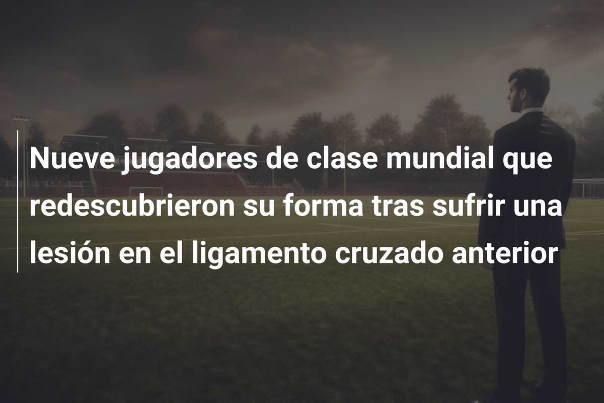 Nueve jugadores de clase mundial que redescubrieron su forma tras sufrir una lesión en el ligamento cruzado anterior