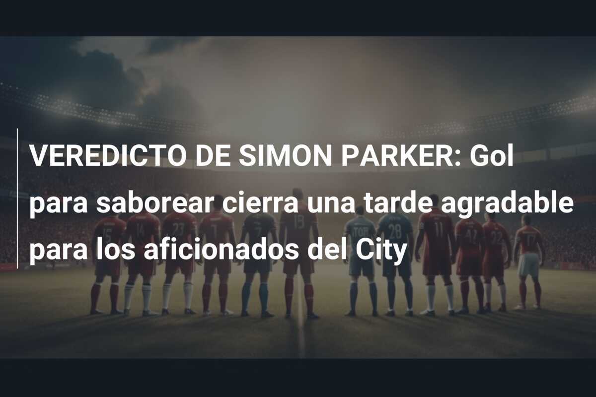 VEREDICTO DE SIMON PARKER: Gol para saborear cierra una tarde agradable para los aficionados del City