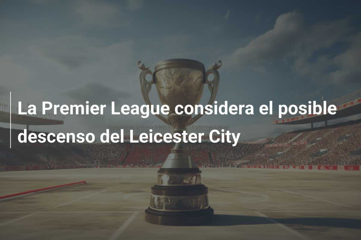 La Premier League considera el posible descenso del Leicester City