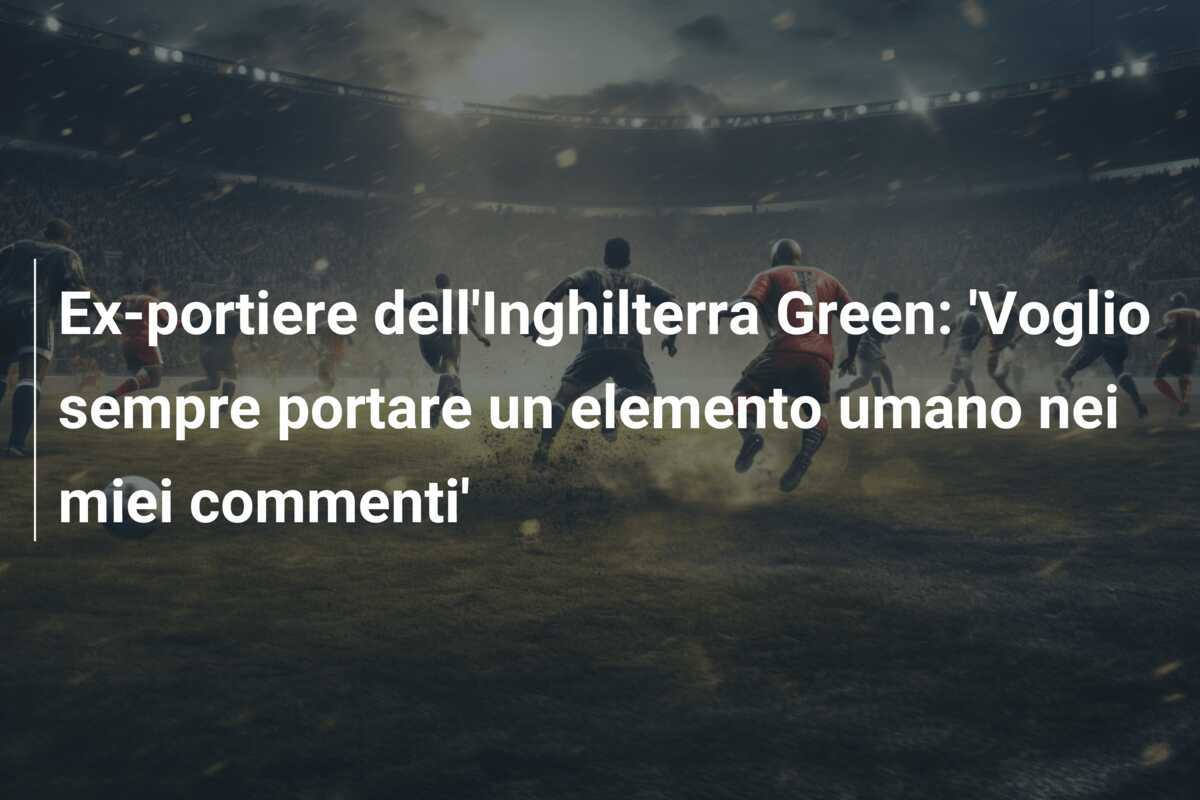Ex-portiere dell'Inghilterra Green: 'Voglio sempre portare un elemento umano nei miei commenti'