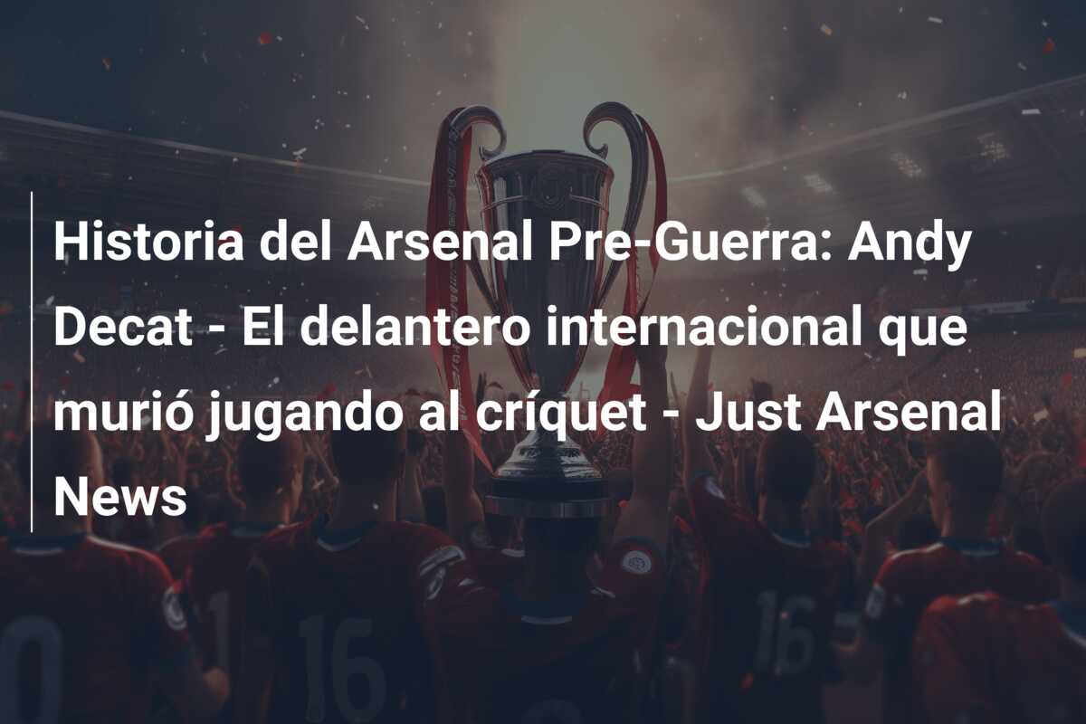 Historia del Arsenal Pre-Guerra: Andy Decat – El delantero internacional que murió jugando al críquet – Just Arsenal News