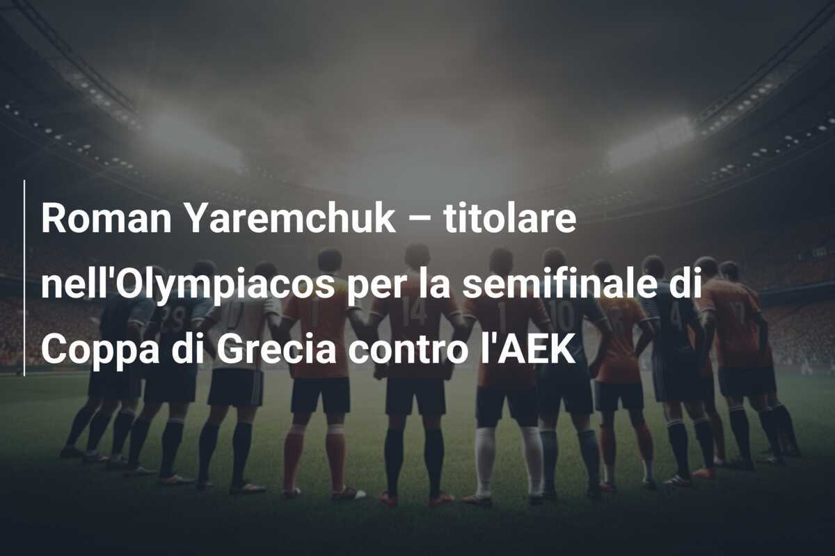 Roman Yaremchuk – titolare nell'Olympiacos per la semifinale di Coppa di Grecia contro l'AEK