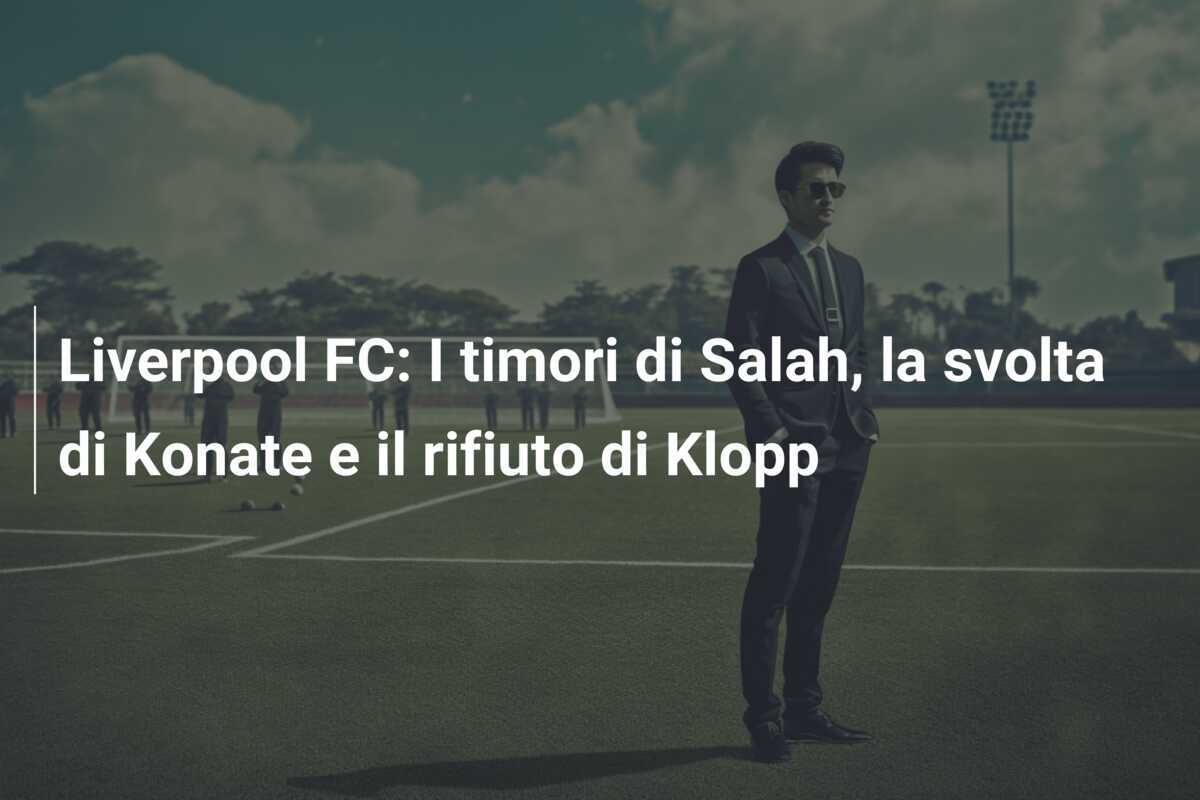 Liverpool FC: I timori di Salah, la svolta di Konate e il rifiuto di Klopp
