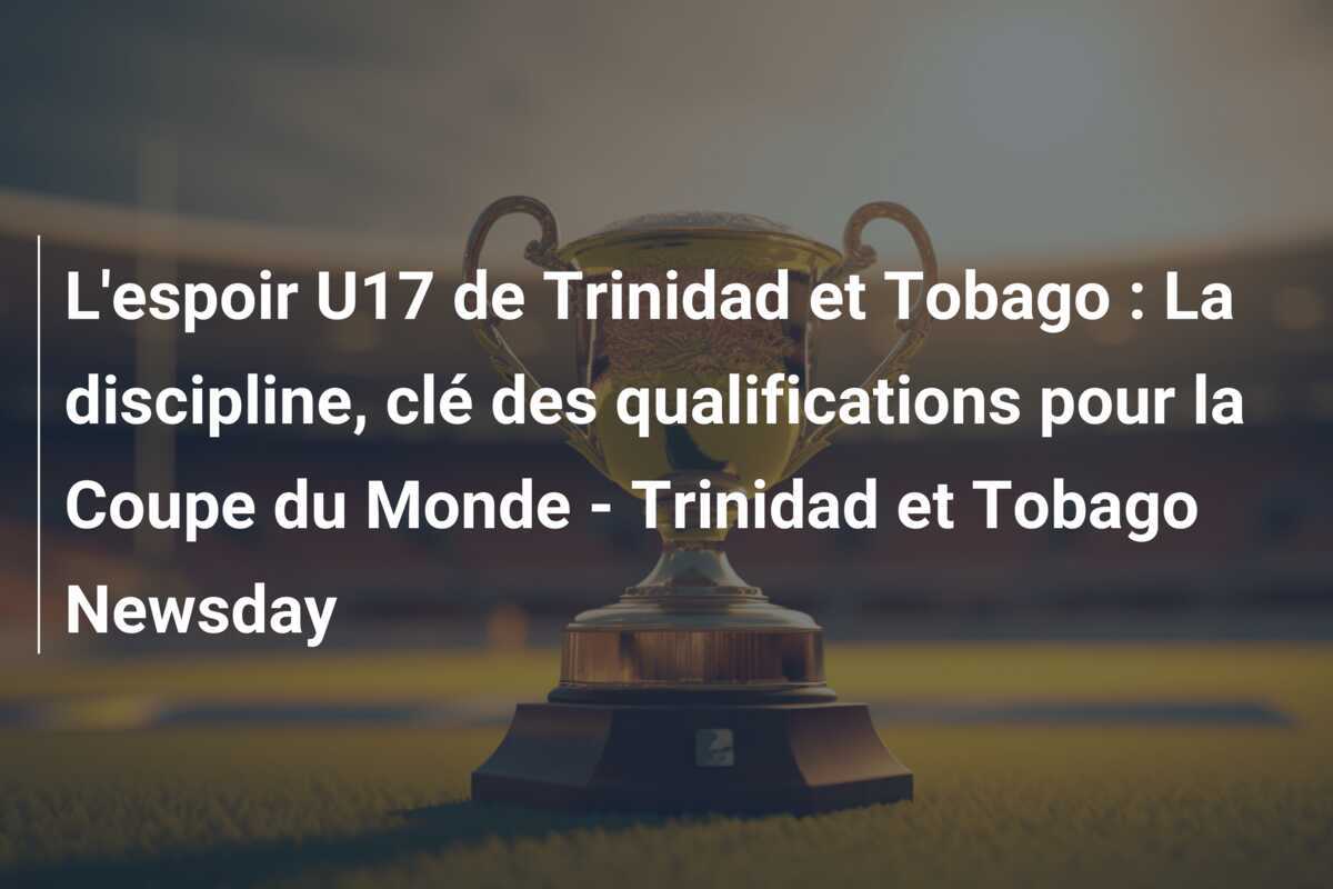 L'espoir U17 de Trinidad et Tobago : La discipline, clé des qualifications pour la Coupe du Monde - Trinidad et Tobago Newsday