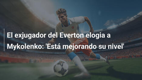 El exjugador del Everton elogia a Mykolenko: 'Está mejorando su nivel'