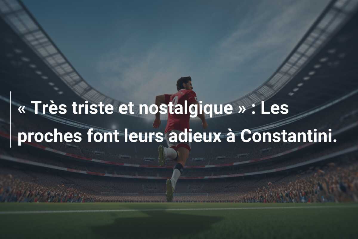 « Très triste et nostalgique » : Les proches font leurs adieux à Constantini.