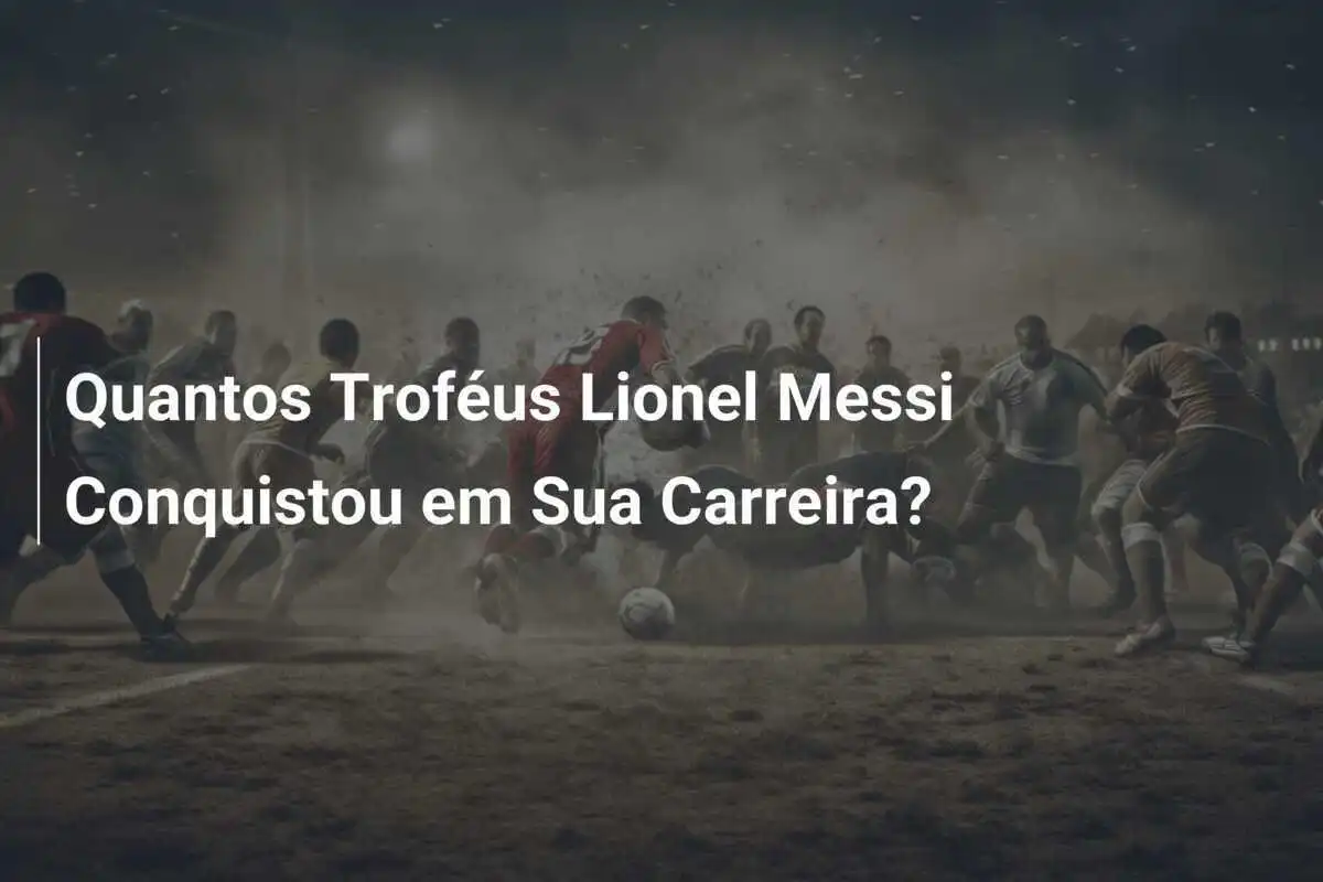 Quantos Troféus Lionel Messi Conquistou em Sua Carreira?