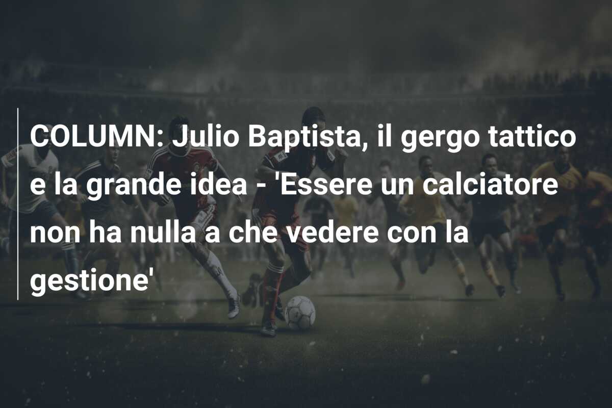 COLUMN: Julio Baptista, il gergo tattico e la grande idea – ‘Essere un calciatore non ha nulla a che vedere con la gestione’