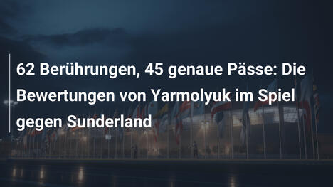 62 Berührungen, 45 genaue Pässe: Die Bewertungen von Yarmolyuk im Spiel gegen Sunderland