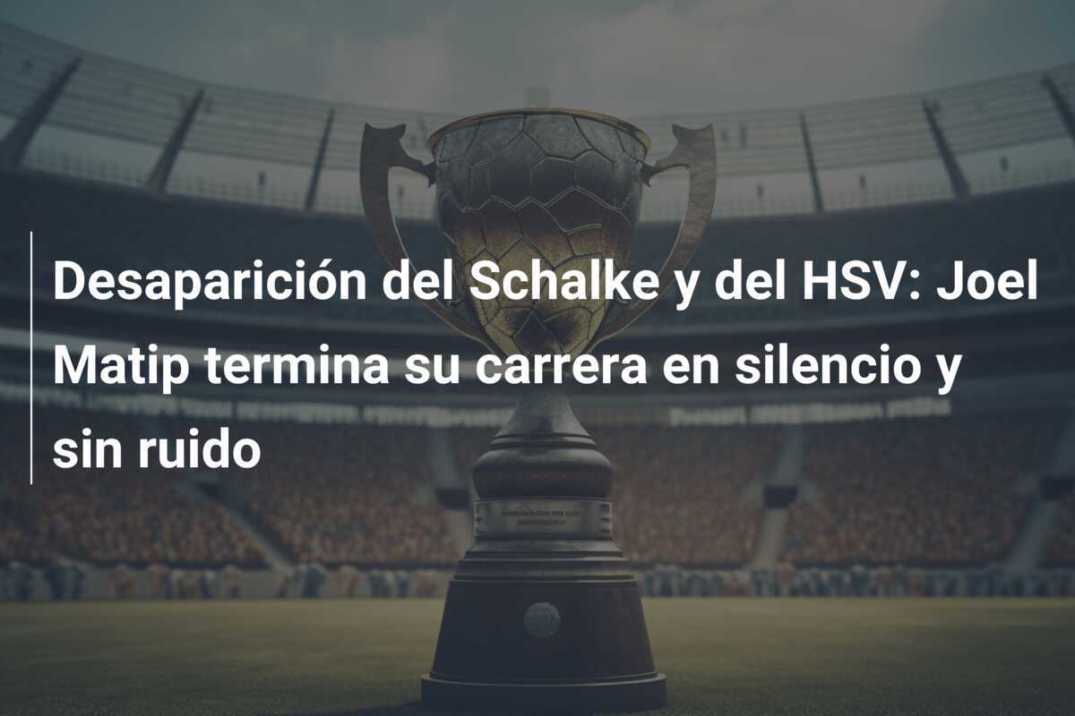 Desaparición del Schalke y del HSV: Joel Matip termina su carrera en silencio y sin ruido