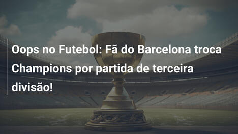 Oops no Futebol: Fã do Barcelona troca Champions por partida de terceira divisão!