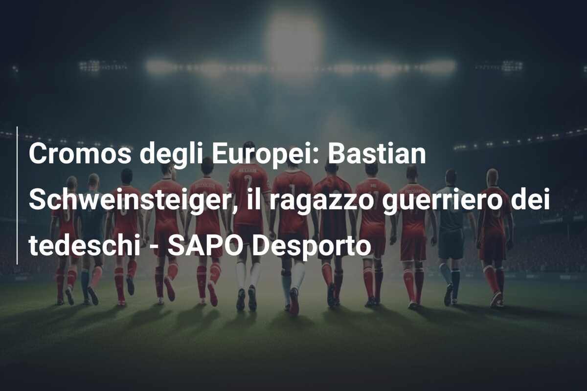 Cromos degli Europei: Bastian Schweinsteiger, il ragazzo guerriero dei tedeschi – SAPO Desporto
