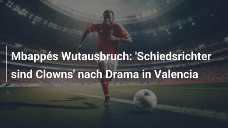 Mbappés Wutausbruch: 'Schiedsrichter sind Clowns' nach Drama in Valencia