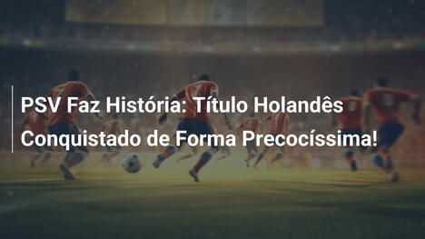 PSV Faz História: Título Holandês Conquistado de Forma Precocíssima!