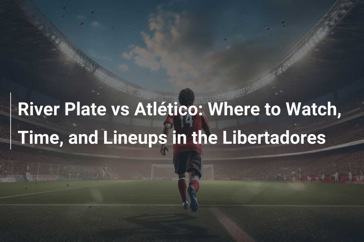 River Plate vs Atlético: Where to Watch, Time, and Lineups in the 