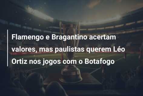 Flamengo e Bragantino acertam valores, mas paulistas querem Léo Ortiz nos jogos com o Botafogo