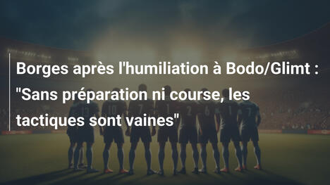 Borges après l'humiliation à Bodo/Glimt : "Sans préparation ni course, les tactiques sont vaines"
