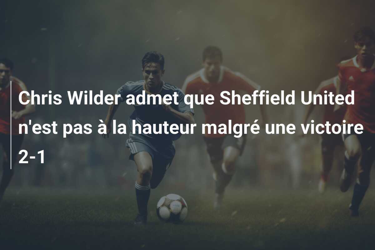 Chris Wilder admet que Sheffield United n'est pas à la hauteur malgré une victoire 2-1