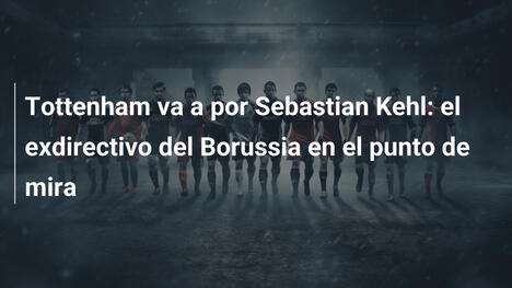 Tottenham va a por Sebastian Kehl: el exdirectivo del Borussia en el punto de mira