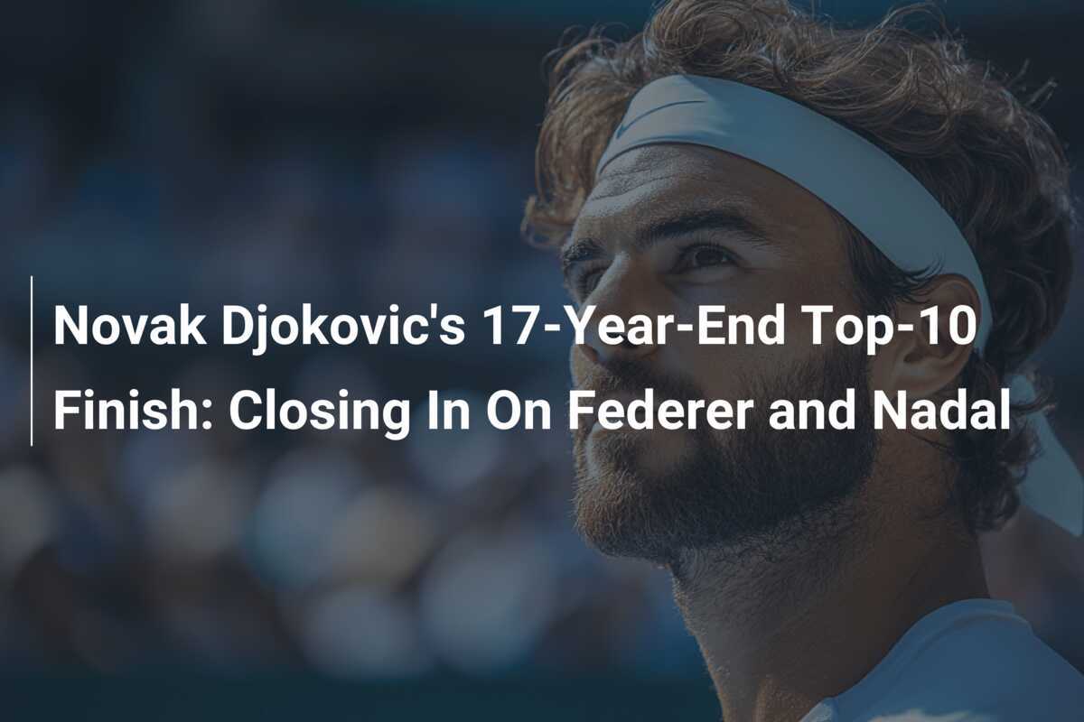 Novak Djokovic's 17-Jahres-Endplatzierung in den Top-10: Auf dem Weg zu Federer und Nadal