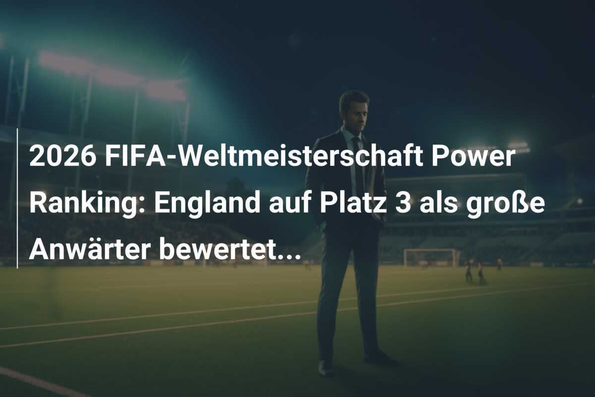 2026 FIFA-Weltmeisterschaft Power Ranking: England auf Platz 3 als große Anwärter bewertet...