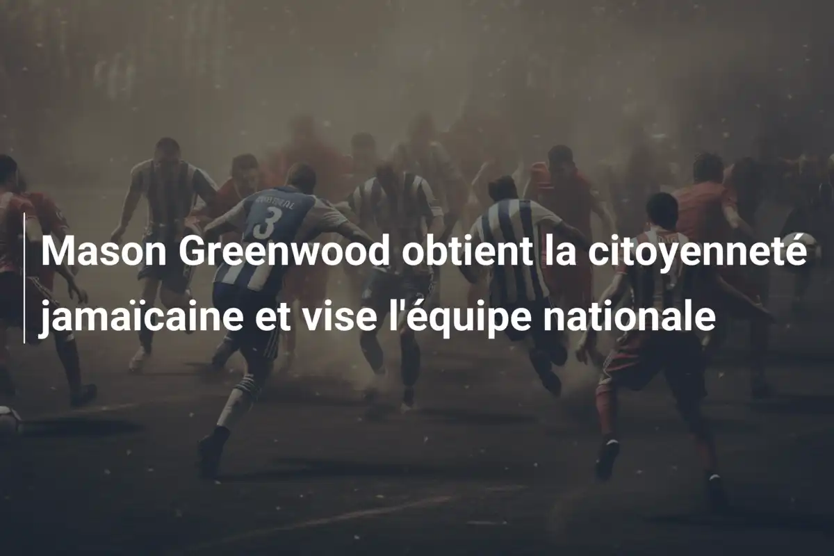 Mason Greenwood obtient la citoyenneté jamaïcaine et vise l'équipe nationale