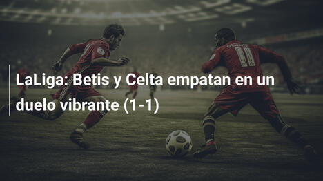 LaLiga: Betis y Celta empatan en un duelo vibrante (1-1)