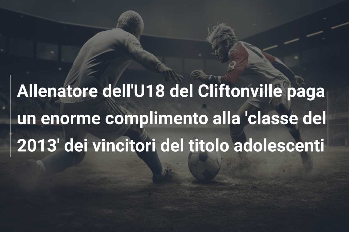 Allenatore dell’U18 del Cliftonville paga un enorme complimento alla ‘classe del 2013’ dei vincitori del titolo adolescenti