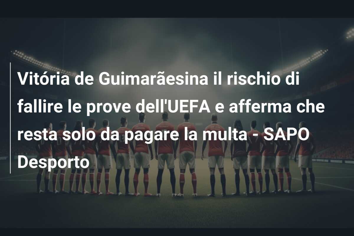Vitória de Guimarãesina il rischio di fallire le prove dell’UEFA e afferma che resta solo da pagare la multa – SAPO Desporto